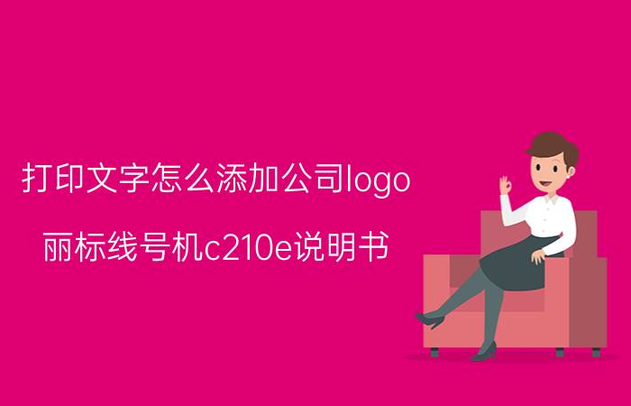 打印文字怎么添加公司logo 丽标线号机c210e说明书？